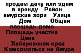 продам дачу или здам в аренду › Район ­ амурские зори › Улица ­ 10 › Дом ­ 106 › Общая площадь дома ­ 10 › Площадь участка ­ 80 › Цена ­ 50 000 - Хабаровский край, Комсомольск-на-Амуре г. Недвижимость » Дома, коттеджи, дачи продажа   . Хабаровский край,Комсомольск-на-Амуре г.